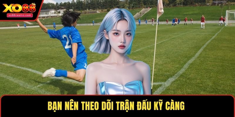 Bạn nên theo dõi trận đấu kỹ càng