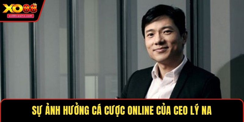 Sự ảnh hưởng cá cược online của CEO Lý Na