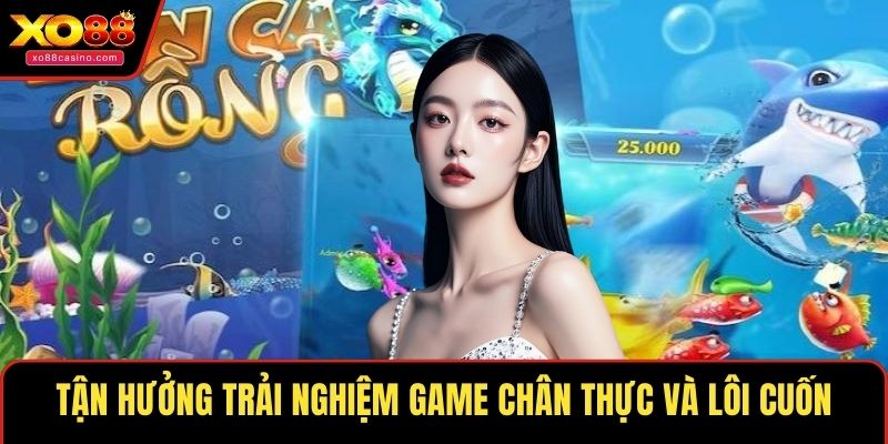 Tận hưởng trải nghiệm game chân thực và lôi cuốn